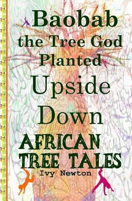 African Tree Tales: Baobab the Tree God Planted Upside Down by Newton, Ivy