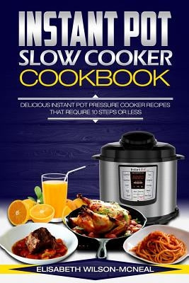 Instant Pot Slow Cooker Cookbook: Delicious Instant Pot Pressure Cooker Recipes That Require Ten Steps or Less by Wilson-McNeal, Elisabeth