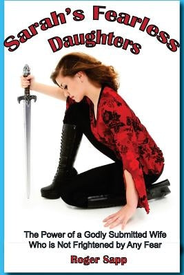 Sarah's Fearless Daughters: The Power of a Godly Submitted Wife Who is Not Frightened by Any Fear by Sapp, Roger W.