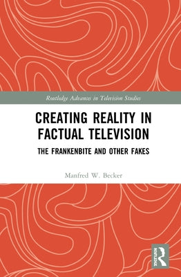 Creating Reality in Factual Television: The Frankenbite and Other Fakes by Becker, Manfred W.