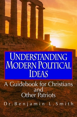 Understanding Modern Political Ideas: A Guidebook for Christians and Other Patriots by Smith, Benjamin Lloyd