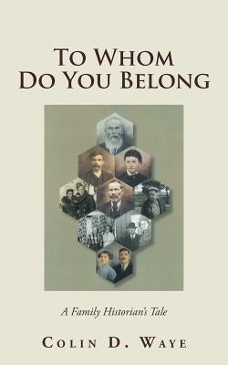 To Whom Do You Belong: A Family Historian's Tale by Waye, Colin D.