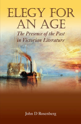 Elegy for an Age: The Presence of the Past in Victorian Literature by Rosenberg, John D.