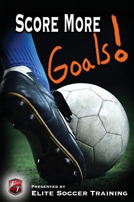 Score More Goals!: Elite Soccer Training by Training, Elite Soccer