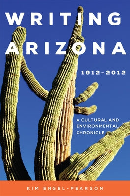 Writing Arizona, 1912-2012: A Cultural and Environmental Chronicle by Engel-Pearson, Kim