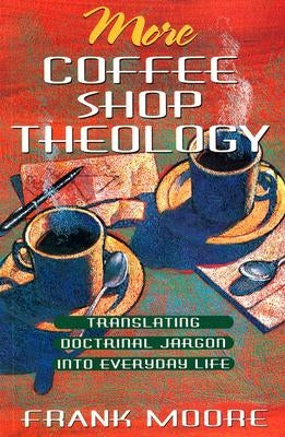 More Coffee Shop Theology: Translating Doctrinal Jargon Into Everyday Life by Moore, Frank