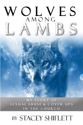 Wolves Among Lambs: My Story of Sexual Abuse & Cover-ups In The Church by Shiflett, Stacey