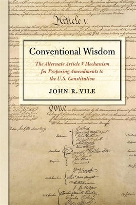 Conventional Wisdom: The Alternate Article V Mechanism for Proposing Amendments to the U.S. Constitution by Vile, John R.