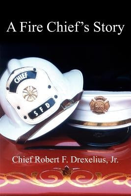A Fire Chief's Story by Drexelius, Chief Robert F., Jr.