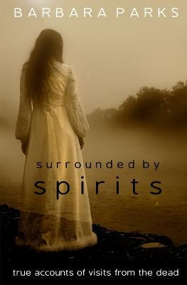 Surrounded by Spirits: true accounts of visits from the dead by Parks, Barbara