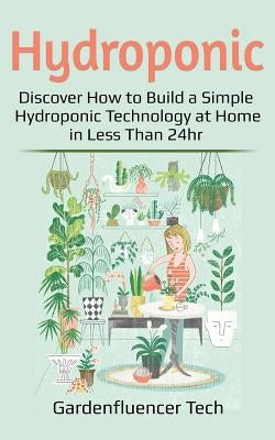 Hydroponic: Discover How to Build a Simple Hydroponic Technology at Home in Less Than 24hr by Tech, Gardenfluencer