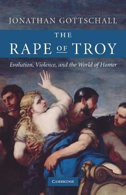 The Rape of Troy: Evolution, Violence, and the World of Homer by Gottschall, Jonathan