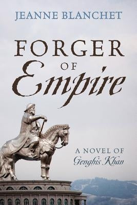 Forger of Empire: A Novel of Genghis Khan by Blanchet, Jeanne