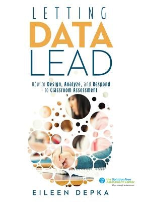 Letting Data Lead: How to Design, Analyze, and Respond to Classroom Assessment (Gain Actionable Insights Through Effective Assessment Met by Depka, Eileen