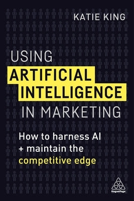 Using Artificial Intelligence in Marketing: How to Harness AI and Maintain the Competitive Edge by King, Katie