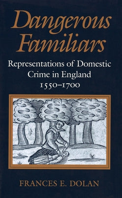 Dangerous Familiars: Representations of Domestic Crime in England, 1550-1700 by Dolan, Frances E.