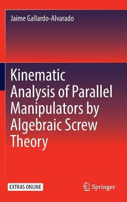 Kinematic Analysis of Parallel Manipulators by Algebraic Screw Theory by Gallardo-Alvarado, Jaime