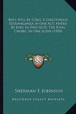 Boys Will Be Girls, A Girlsterous Extravaganza In One Act; Mated By Jury, In Two Acts; The Rival Choirs, In One Scene (1905) by Johnson, Sherman F.