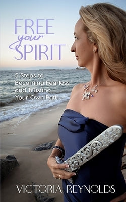 Free Your Spirit: 5 Steps to Becoming Fearless and Trusting Your Own Path by Reynolds, Victoria