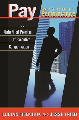 Pay Without Performance: The Unfulfilled Promise of Executive Compensation by Bebchuk, Lucian