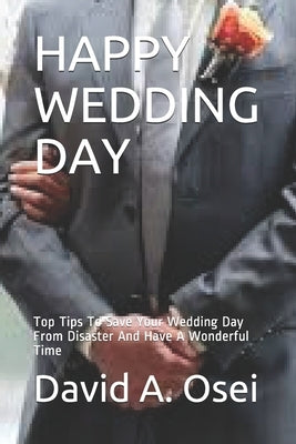 Happy Wedding Day: Top Tips To Save Your Wedding Day From Disaster And Have A Wonderful Time by Osei, David a.
