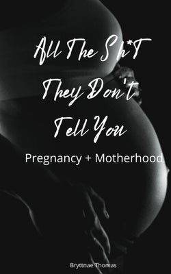 All The Shit They Don't Tell You: Pregnancy and Motherhood by Thomas, Bryttnae