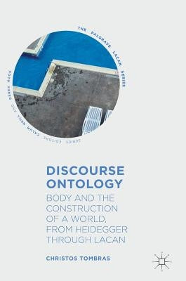 Discourse Ontology: Body and the Construction of a World, from Heidegger Through Lacan by Tombras, Christos