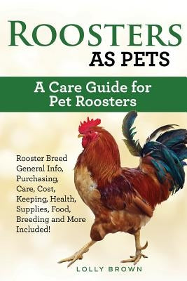 Roosters as Pets: Rooster Breed General Info, Purchasing, Care, Cost, Keeping, Health, Supplies, Food, Breeding and More Included! A Car by Brown, Lolly