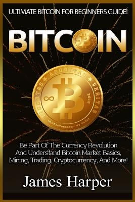Bitcoin: Ultimate Bitcoin For Beginners Guide! Be Part Of The Currency Revolution And Understand Bitcoin Market Basics, Mining, by Harper, James