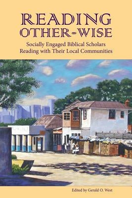 Reading Other-Wise: Socially Engaged Biblical Scholars Reading with Their Local Communities by West, Gerald O.