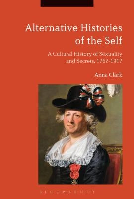 Alternative Histories of the Self: A Cultural History of Sexuality and Secrets, 1762-1917 by Clark, Anna
