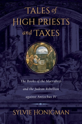 Tales of High Priests and Taxes: The Books of the Maccabees and the Judean Rebellion Against Antiochos IV Volume 56 by Honigman, Sylvie