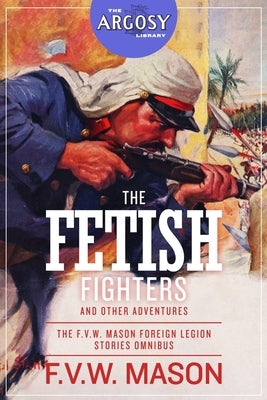 The Fetish Fighters and Other Adventures: The F.V.W. Mason Foreign Legion Stories Omnibus by Mason, F. V. W.