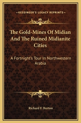 The Gold-Mines of Midian and the Ruined Midianite Cities: A Fortnight's Tour in Northwestern Arabia by Burton, Richard Francis