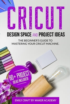 CRICUT DESIGN SPACE and PROJECT IDEAS: The Beginner's Guide to Mastering Your Cricut Machine by Maker Academy, Emily Craft