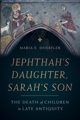 Jephthah's Daughter, Sarah's Son: The Death of Children in Late Antiquityvolume 8 by Doerfler, Maria E.