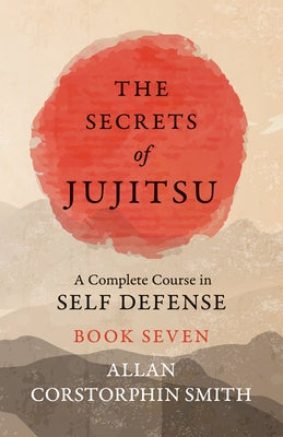 The Secrets of Jujitsu - A Complete Course in Self Defense - Book Seven by Smith, Allan Corstorphin
