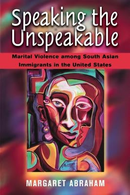 Speaking the Unspeakable: Marital Violence Among South Asian Immigrants in the United States by Abraham, Margaret