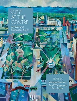 City at the Centre: A History of Palmerston North by Taylor, Kerry