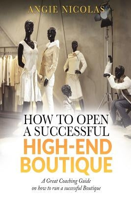 How To Open a Successful High-End Boutique: A Great Coaching Guide on How to Run a Successful Boutique by Nicolas, Angie