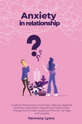 Anxiety in relationship - Guide to Overcome & cure Anxiety, Jealousy, Negative thinking, and prevent insecure love relationships. Therapy to eliminate by Lyons, Harmony