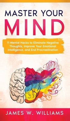 Master Your Mind: 11 Mental Hacks to Eliminate Negative Thoughts, Improve Your Emotional Intelligence, and End Procrastination by W. Williams, James