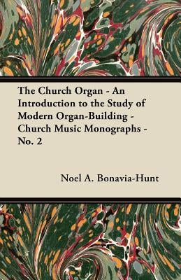The Church Organ - An Introduction to the Study of Modern Organ-Building - Church Music Monographs - No. 2 by Bonavia-Hunt, Noel a.