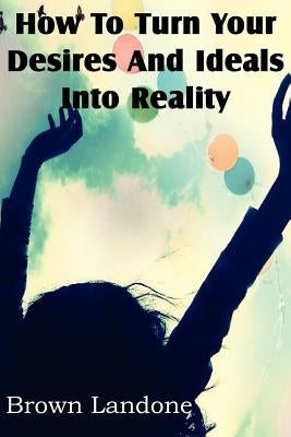How To Turn Your Desires And Ideals Into Reality by Landone, Brown