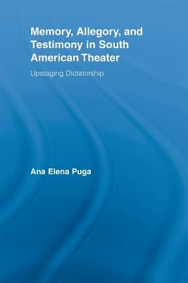 Memory, Allegory, and Testimony in South American Theater: Upstaging Dictatorship by Puga, Ana Elena