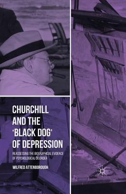 Churchill and the 'Black Dog' of Depression: Reassessing the Biographical Evidence of Psychological Disorder by Attenborough, W.