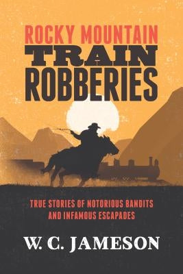 Rocky Mountain Train Robberies: True Stories of Notorious Bandits and Infamous Escapades by Jameson, W. C.