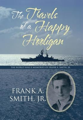 The Travels of a Happy Hooligan: The World War II Memories of Frank A. Smith, Jr. by Smith, Frank A., Jr.