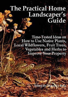 The Practical Home Landscaper's Guide: Time-Tested Ideas on How to Use Native Plants, Local Wildflowers, Fruit Trees, Vegetables and Herbs to Improve by Berg, Donald J.