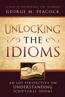 Unlocking the Idioms: An LDS Perspective on Understanding Scriptural Idioms by Peacock, George M.